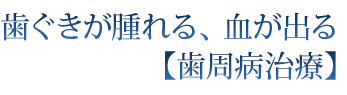 歯ぐきが腫れる、血が出る【歯周病治療】