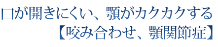 口が開きにくい、顎がカクカクする【咬み合わせ、顎関節症】