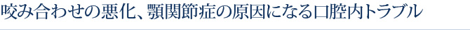 咬み合わせの悪化、顎関節症の原因になる口腔内トラブル